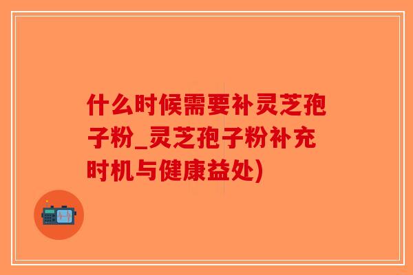 什么时候需要补灵芝孢子粉_灵芝孢子粉补充时机与健康益处)-第1张图片-破壁灵芝孢子粉研究指南