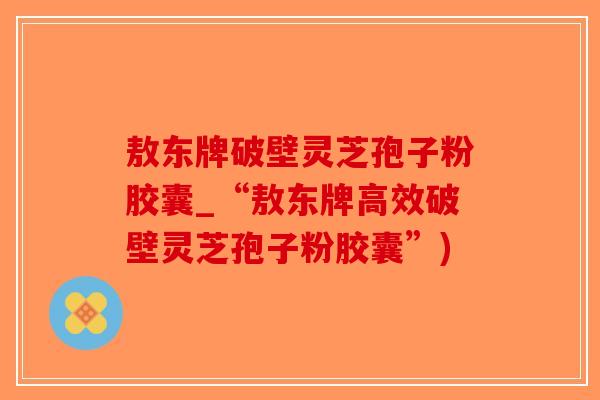 敖东牌破壁灵芝孢子粉胶囊_“敖东牌高效破壁灵芝孢子粉胶囊”)-第1张图片-破壁灵芝孢子粉研究指南