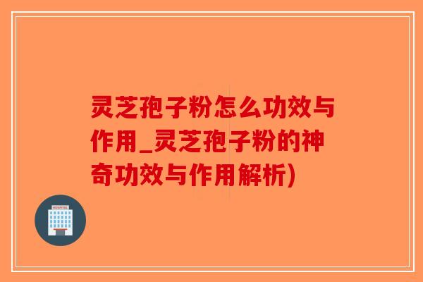 灵芝孢子粉怎么功效与作用_灵芝孢子粉的神奇功效与作用解析)-第1张图片-破壁灵芝孢子粉研究指南