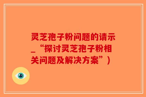 灵芝孢子粉问题的请示_“探讨灵芝孢子粉相关问题及解决方案”)-第1张图片-破壁灵芝孢子粉研究指南