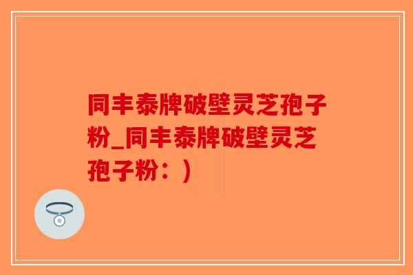 同丰泰牌破壁灵芝孢子粉_同丰泰牌破壁灵芝孢子粉:)-第1张图片-破壁灵芝孢子粉研究指南 同丰泰牌破壁灵芝孢子粉_同丰泰牌破壁灵芝孢子粉:)-第1张图片-破壁灵芝孢子粉研究指南