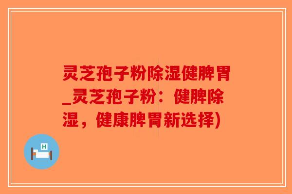 灵芝孢子粉除湿健脾胃_灵芝孢子粉：健脾除湿，健康脾胃新选择)-第1张图片-破壁灵芝孢子粉研究指南