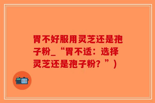 胃不好服用灵芝还是孢子粉_“胃不适：选择灵芝还是孢子粉？”)-第1张图片-破壁灵芝孢子粉研究指南