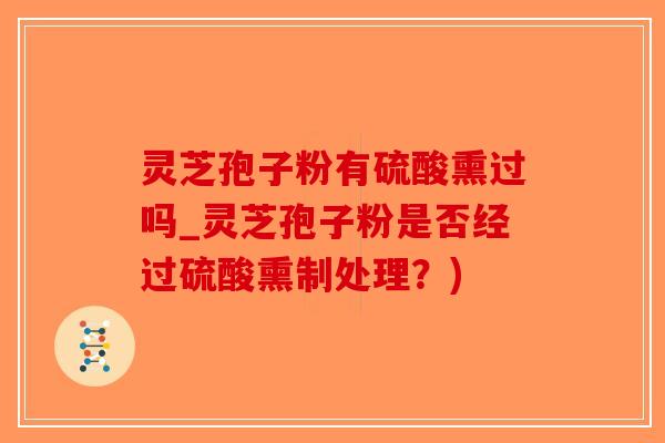 灵芝孢子粉有硫酸熏过吗_灵芝孢子粉是否经过硫酸熏制处理？)-第1张图片-破壁灵芝孢子粉研究指南