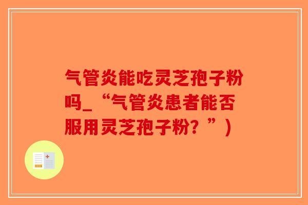 气管炎能吃灵芝孢子粉吗_“气管炎患者能否服用灵芝孢子粉？”)-第1张图片-破壁灵芝孢子粉研究指南