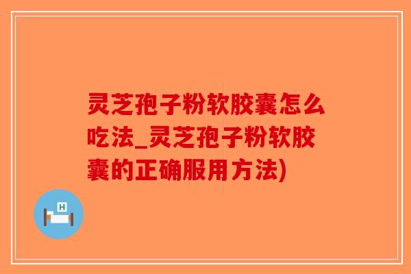 灵芝孢子粉软胶囊怎么吃法_灵芝孢子粉软胶囊的正确服用方法)-第1张图片-破壁灵芝孢子粉研究指南