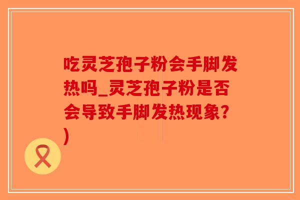 吃灵芝孢子粉会手脚发热吗_灵芝孢子粉是否会导致手脚发热现象?)-第1张图片-破壁灵芝孢子粉研究指南 吃灵芝孢子粉会手脚发热吗_灵芝孢子粉是否会导致手脚发热现象?)-第1张图片-破壁灵芝孢子粉研究指南