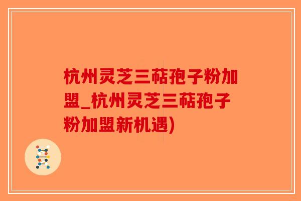 杭州灵芝三萜孢子粉加盟_杭州灵芝三萜孢子粉加盟新机遇)-第1张图片-破壁灵芝孢子粉研究指南