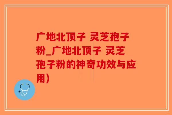 广地北顶子 灵芝孢子粉_广地北顶子 灵芝孢子粉的神奇功效与应用)-第1张图片-破壁灵芝孢子粉研究指南