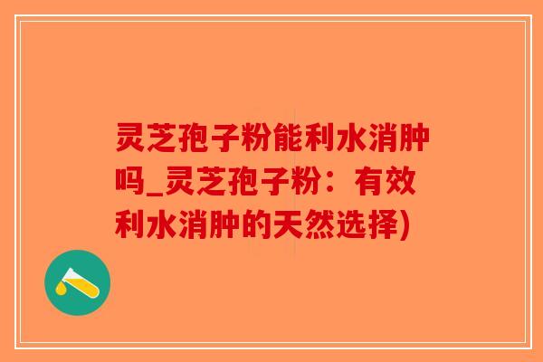 灵芝孢子粉能利水消肿吗_灵芝孢子粉：有效利水消肿的天然选择)-第1张图片-破壁灵芝孢子粉研究指南