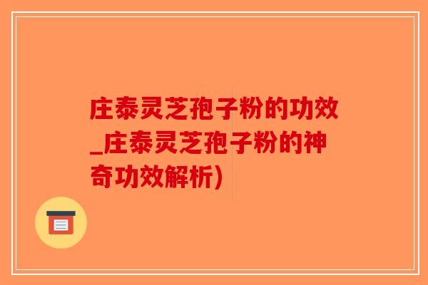 庄泰灵芝孢子粉的功效_庄泰灵芝孢子粉的神奇功效解析)-第1张图片-破壁灵芝孢子粉研究指南