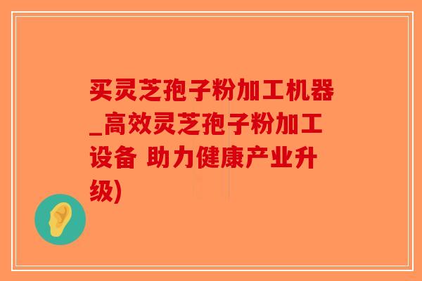 买灵芝孢子粉加工机器_高效灵芝孢子粉加工设备 助力健康产业升级)-第1张图片-破壁灵芝孢子粉研究指南