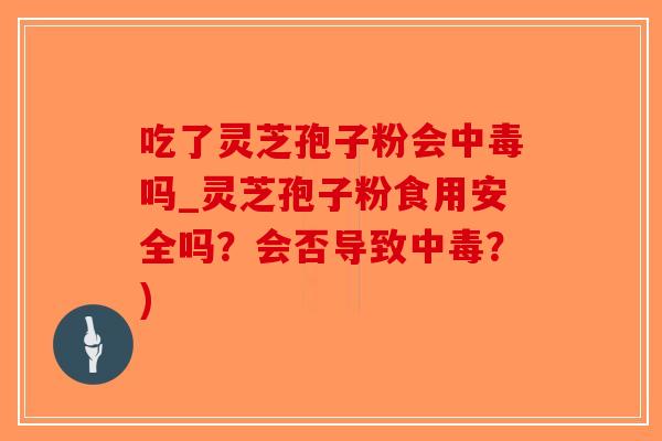 吃了灵芝孢子粉会中毒吗_灵芝孢子粉食用安全吗?会否导致中毒?)-第1张图片-破壁灵芝孢子粉研究指南 吃了灵芝孢子粉会中毒吗_灵芝孢子粉食用安全吗?会否导致中毒?)-第1张图片-破壁灵芝孢子粉研究指南