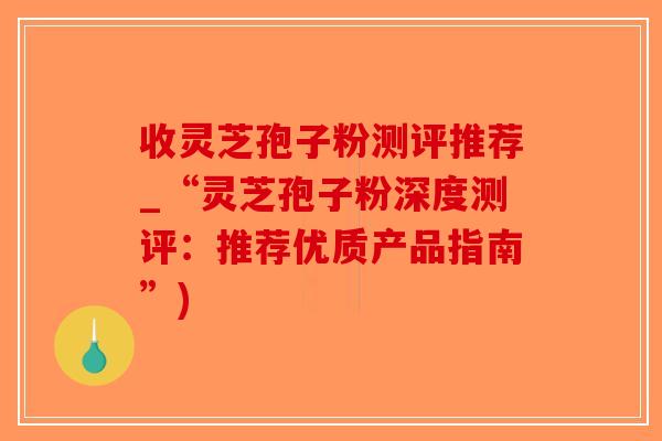 收灵芝孢子粉测评推荐_“灵芝孢子粉深度测评：推荐优质产品指南”)-第1张图片-破壁灵芝孢子粉研究指南