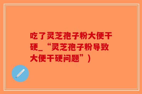 吃了灵芝孢子粉大便干硬_“灵芝孢子粉导致大便干硬问题”)-第1张图片-破壁灵芝孢子粉研究指南