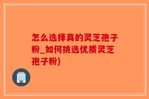 怎么选择真的灵芝孢子粉_如何挑选优质灵芝孢子粉)-第1张图片-破壁灵芝孢子粉研究指南