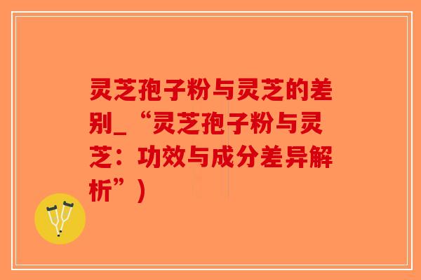 灵芝孢子粉与灵芝的差别_“灵芝孢子粉与灵芝：功效与成分差异解析”)-第1张图片-破壁灵芝孢子粉研究指南