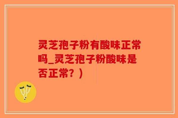 灵芝孢子粉有酸味正常吗_灵芝孢子粉酸味是否正常?)-第1张图片-破壁灵芝孢子粉研究指南 灵芝孢子粉有酸味正常吗_灵芝孢子粉酸味是否正常?)-第1张图片-破壁灵芝孢子粉研究指南