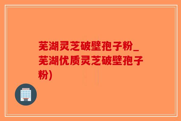 芜湖灵芝破壁孢子粉_芜湖优质灵芝破壁孢子粉)-第1张图片-破壁灵芝孢子粉研究指南