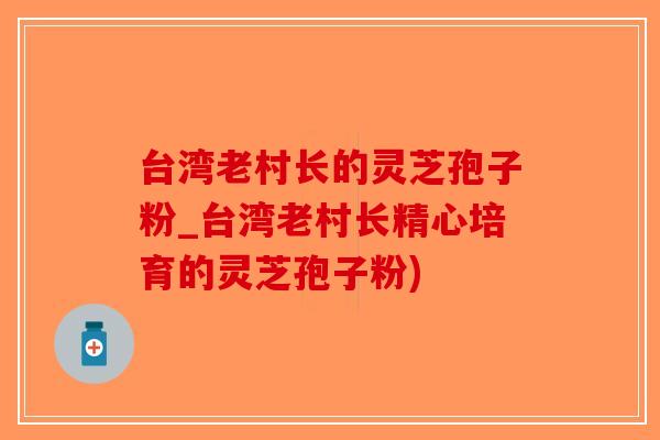 台湾老村长的灵芝孢子粉_台湾老村长精心培育的灵芝孢子粉)-第1张图片-破壁灵芝孢子粉研究指南