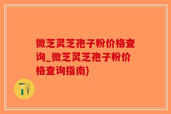 微芝灵芝孢子粉价格查询_微芝灵芝孢子粉价格查询指南)-第1张图片-破壁灵芝孢子粉研究指南 微芝灵芝孢子粉价格查询_微芝灵芝孢子粉价格查询指南)-第1张图片-破壁灵芝孢子粉研究指南