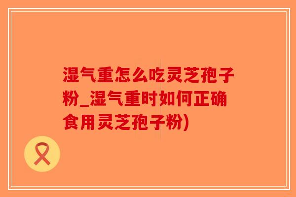 湿气重怎么吃灵芝孢子粉_湿气重时如何正确食用灵芝孢子粉)-第1张图片-破壁灵芝孢子粉研究指南