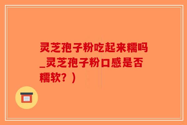 灵芝孢子粉吃起来糯吗_灵芝孢子粉口感是否糯软?)-第1张图片-破壁灵芝孢子粉研究指南 灵芝孢子粉吃起来糯吗_灵芝孢子粉口感是否糯软?)-第1张图片-破壁灵芝孢子粉研究指南