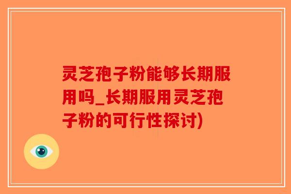 灵芝孢子粉能够长期服用吗_长期服用灵芝孢子粉的可行性探讨)-第1张图片-破壁灵芝孢子粉研究指南 灵芝孢子粉能够长期服用吗_长期服用灵芝孢子粉的可行性探讨)-第1张图片-破壁灵芝孢子粉研究指南