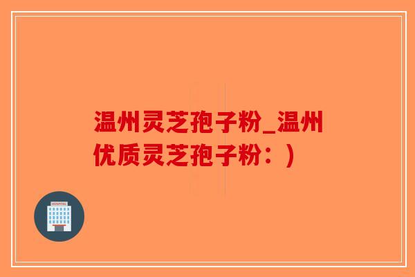 温州灵芝孢子粉_温州优质灵芝孢子粉:)-第1张图片-破壁灵芝孢子粉研究指南 温州灵芝孢子粉_温州优质灵芝孢子粉:)-第1张图片-破壁灵芝孢子粉研究指南