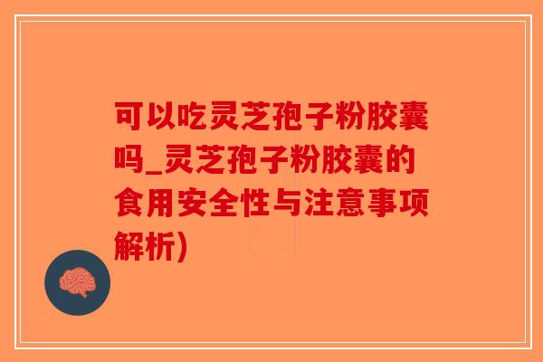 可以吃灵芝孢子粉胶囊吗_灵芝孢子粉胶囊的食用安全性与注意事项解析)-第1张图片-破壁灵芝孢子粉研究指南 可以吃灵芝孢子粉胶囊吗_灵芝孢子粉胶囊的食用安全性与注意事项解析)-第1张图片-破壁灵芝孢子粉研究指南