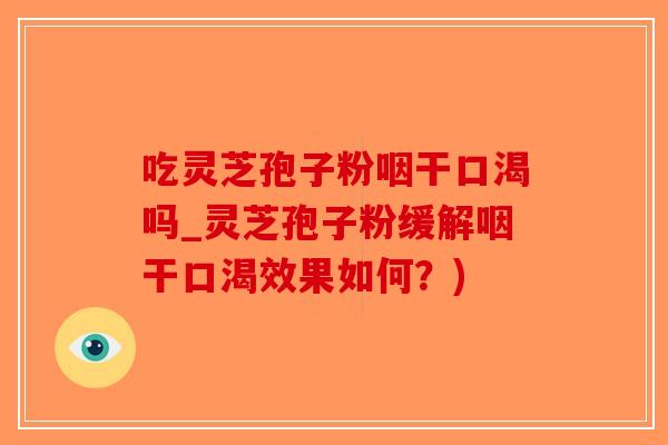 吃灵芝孢子粉咽干口渴吗_灵芝孢子粉缓解咽干口渴效果如何？)-第1张图片-破壁灵芝孢子粉研究指南