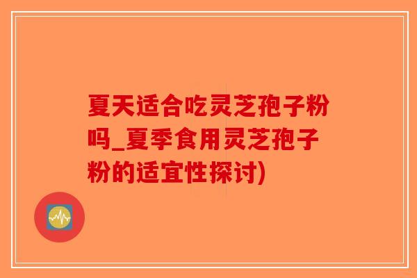 夏天适合吃灵芝孢子粉吗_夏季食用灵芝孢子粉的适宜性探讨)-第1张图片-破壁灵芝孢子粉研究指南 夏天适合吃灵芝孢子粉吗_夏季食用灵芝孢子粉的适宜性探讨)-第1张图片-破壁灵芝孢子粉研究指南