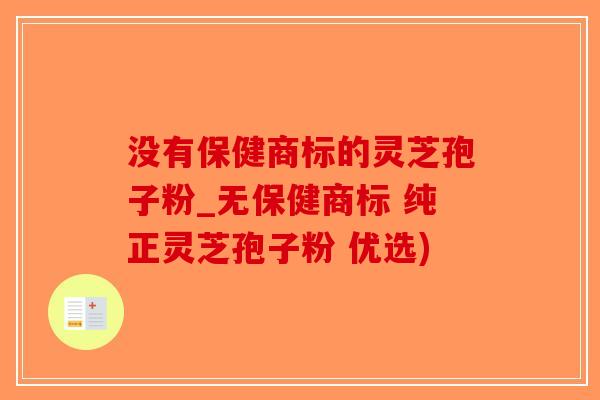 没有保健商标的灵芝孢子粉_无保健商标 纯正灵芝孢子粉 优选)-第1张图片-破壁灵芝孢子粉研究指南