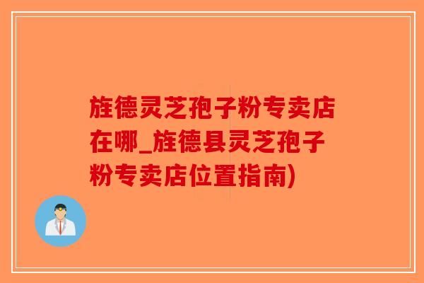 旌德灵芝孢子粉专卖店在哪_旌德县灵芝孢子粉专卖店位置指南)-第1张图片-破壁灵芝孢子粉研究指南 旌德灵芝孢子粉专卖店在哪_旌德县灵芝孢子粉专卖店位置指南)-第1张图片-破壁灵芝孢子粉研究指南
