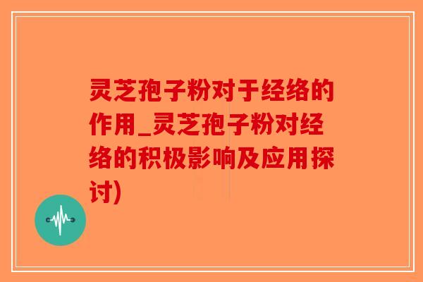 灵芝孢子粉对于经络的作用_灵芝孢子粉对经络的积极影响及应用探讨)-第1张图片-破壁灵芝孢子粉研究指南