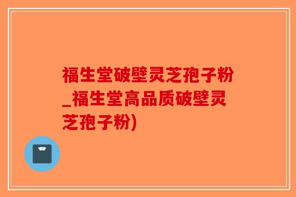 福生堂破壁灵芝孢子粉_福生堂高品质破壁灵芝孢子粉)-第1张图片-破壁灵芝孢子粉研究指南