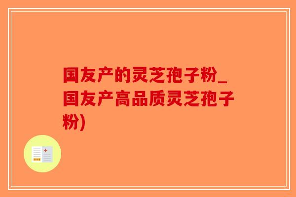 国友产的灵芝孢子粉_国友产高品质灵芝孢子粉)-第1张图片-破壁灵芝孢子粉研究指南