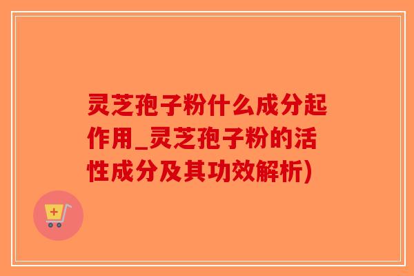 灵芝孢子粉什么成分起作用_灵芝孢子粉的活性成分及其功效解析)-第1张图片-破壁灵芝孢子粉研究指南