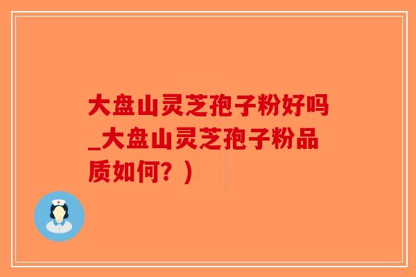 大盘山灵芝孢子粉好吗_大盘山灵芝孢子粉品质如何?)-第1张图片-破壁灵芝孢子粉研究指南 大盘山灵芝孢子粉好吗_大盘山灵芝孢子粉品质如何?)-第1张图片-破壁灵芝孢子粉研究指南