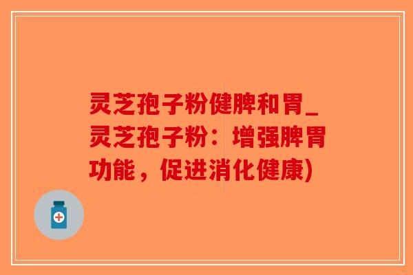 灵芝孢子粉健脾和胃_灵芝孢子粉:增强脾胃功能,促进消化健康)-第1张图片-破壁灵芝孢子粉研究指南 灵芝孢子粉健脾和胃_灵芝孢子粉:增强脾胃功能,促进消化健康)-第1张图片-破壁灵芝孢子粉研究指南
