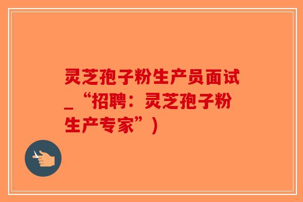 灵芝孢子粉生产员面试_“招聘:灵芝孢子粉生产专家”)-第1张图片-破壁灵芝孢子粉研究指南 灵芝孢子粉生产员面试_“招聘:灵芝孢子粉生产专家”)-第1张图片-破壁灵芝孢子粉研究指南