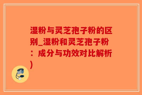 湿粉与灵芝孢子粉的区别_湿粉和灵芝孢子粉：成分与功效对比解析)-第1张图片-破壁灵芝孢子粉研究指南