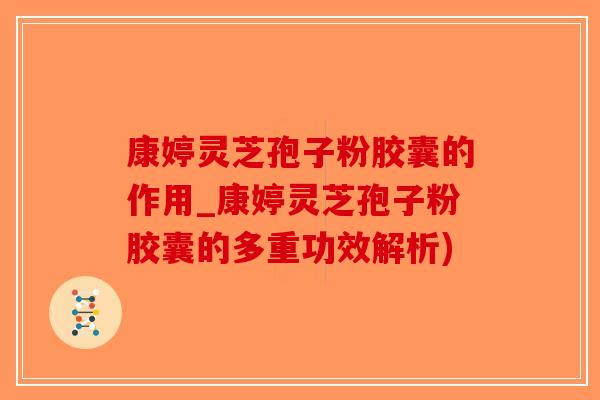 康婷灵芝孢子粉胶囊的作用_康婷灵芝孢子粉胶囊的多重功效解析)-第1张图片-破壁灵芝孢子粉研究指南