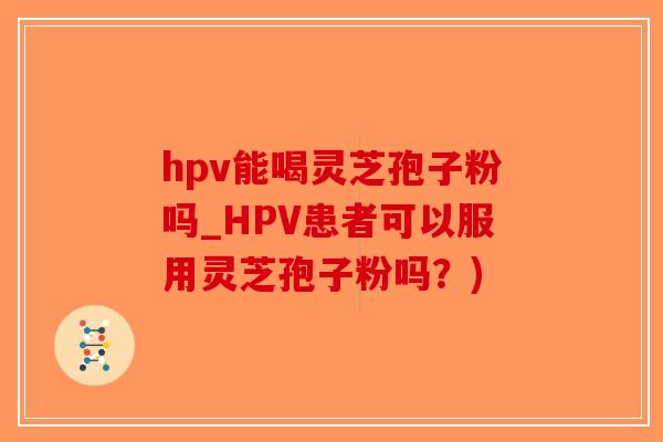 hpv能喝灵芝孢子粉吗_HPV患者可以服用灵芝孢子粉吗?)-第1张图片-破壁灵芝孢子粉研究指南 hpv能喝灵芝孢子粉吗_HPV患者可以服用灵芝孢子粉吗?)-第1张图片-破壁灵芝孢子粉研究指南
