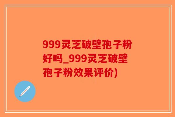 999灵芝破壁孢子粉好吗_999灵芝破壁孢子粉效果评价)-第1张图片-破壁灵芝孢子粉研究指南