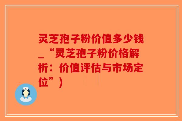 灵芝孢子粉价值多少钱_“灵芝孢子粉价格解析:价值评估与市场定位”)-第1张图片-破壁灵芝孢子粉研究指南 灵芝孢子粉价值多少钱_“灵芝孢子粉价格解析:价值评估与市场定位”)-第1张图片-破壁灵芝孢子粉研究指南