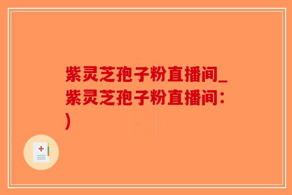 紫灵芝孢子粉直播间_紫灵芝孢子粉直播间:)-第1张图片-破壁灵芝孢子粉研究指南 紫灵芝孢子粉直播间_紫灵芝孢子粉直播间:)-第1张图片-破壁灵芝孢子粉研究指南