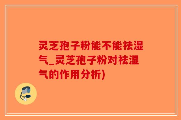 灵芝孢子粉能不能祛湿气_灵芝孢子粉对祛湿气的作用分析)-第1张图片-破壁灵芝孢子粉研究指南