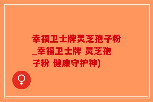 幸福卫士牌灵芝孢子粉_幸福卫士牌 灵芝孢子粉 健康守护神)-第1张图片-破壁灵芝孢子粉研究指南