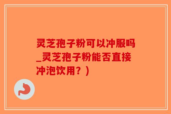 灵芝孢子粉可以冲服吗_灵芝孢子粉能否直接冲泡饮用?)-第1张图片-破壁灵芝孢子粉研究指南 灵芝孢子粉可以冲服吗_灵芝孢子粉能否直接冲泡饮用?)-第1张图片-破壁灵芝孢子粉研究指南